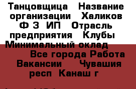 Танцовщица › Название организации ­ Халиков Ф.З, ИП › Отрасль предприятия ­ Клубы › Минимальный оклад ­ 100 000 - Все города Работа » Вакансии   . Чувашия респ.,Канаш г.